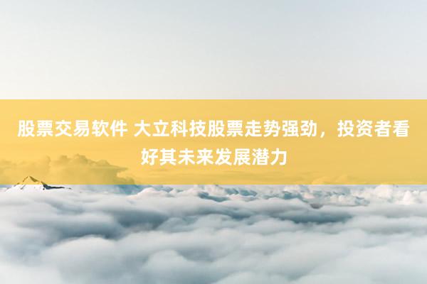 股票交易软件 大立科技股票走势强劲，投资者看好其未来发展潜力