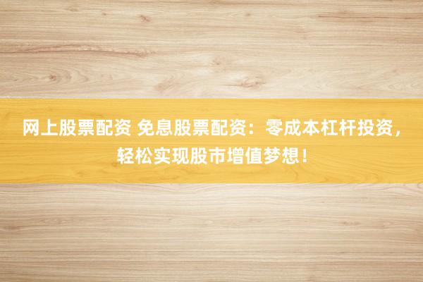 网上股票配资 免息股票配资：零成本杠杆投资，轻松实现股市增值梦想！