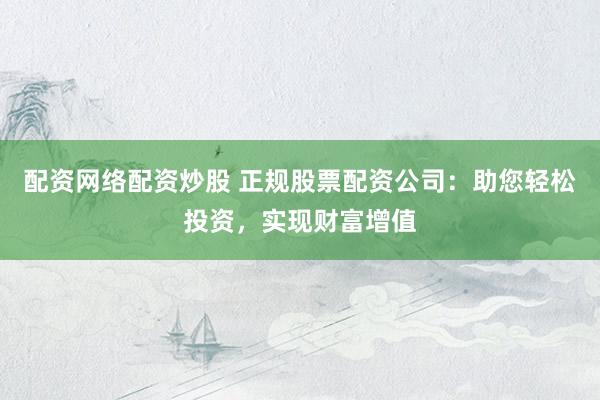 配资网络配资炒股 正规股票配资公司：助您轻松投资，实现财富增值