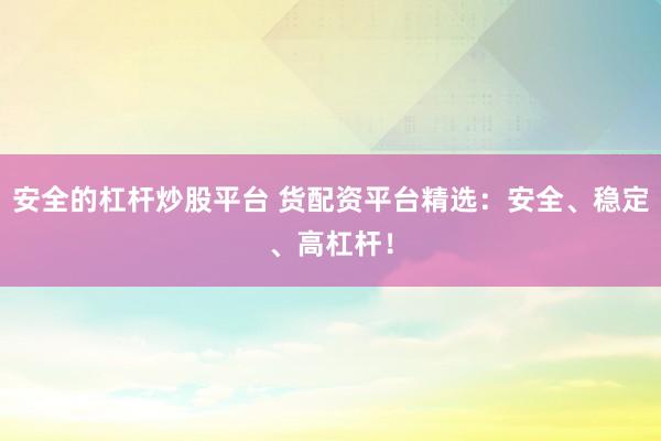 安全的杠杆炒股平台 货配资平台精选：安全、稳定、高杠杆！