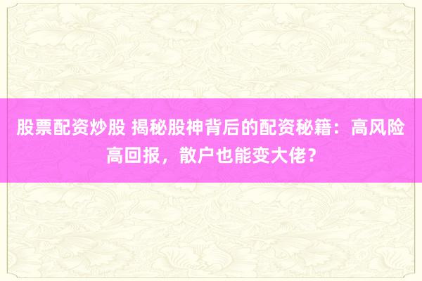 股票配资炒股 揭秘股神背后的配资秘籍：高风险高回报，散户也能变大佬？
