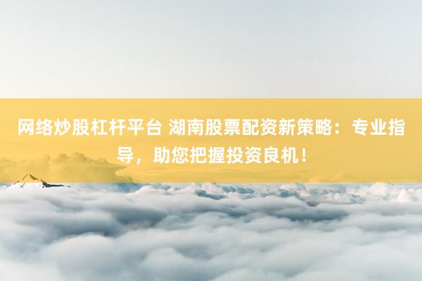 网络炒股杠杆平台 湖南股票配资新策略：专业指导，助您把握投资良机！
