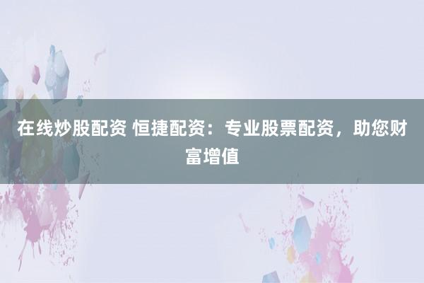 在线炒股配资 恒捷配资：专业股票配资，助您财富增值