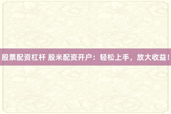 股票配资杠杆 股米配资开户：轻松上手，放大收益！
