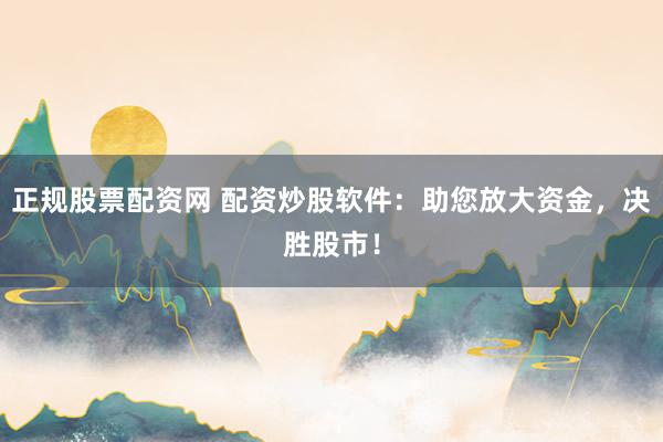 正规股票配资网 配资炒股软件：助您放大资金，决胜股市！