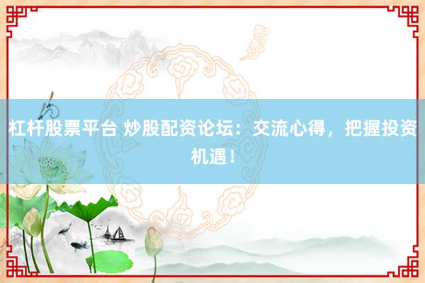 杠杆股票平台 炒股配资论坛：交流心得，把握投资机遇！