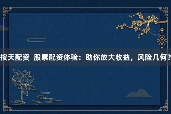 按天配资  股票配资体验：助你放大收益，风险几何？