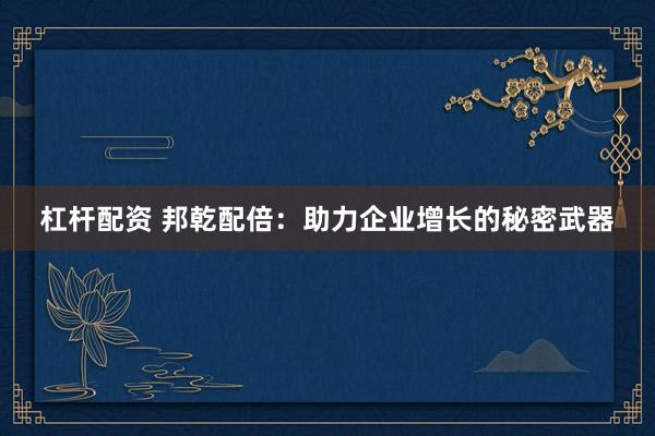 杠杆配资 邦乾配倍：助力企业增长的秘密武器