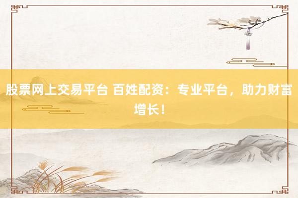 股票网上交易平台 百姓配资：专业平台，助力财富增长！