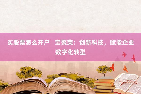 买股票怎么开户   宝聚荣：创新科技，赋能企业数字化转型