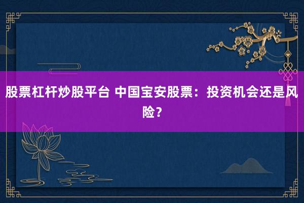 股票杠杆炒股平台 中国宝安股票：投资机会还是风险？