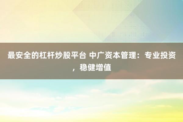 最安全的杠杆炒股平台 中广资本管理：专业投资，稳健增值