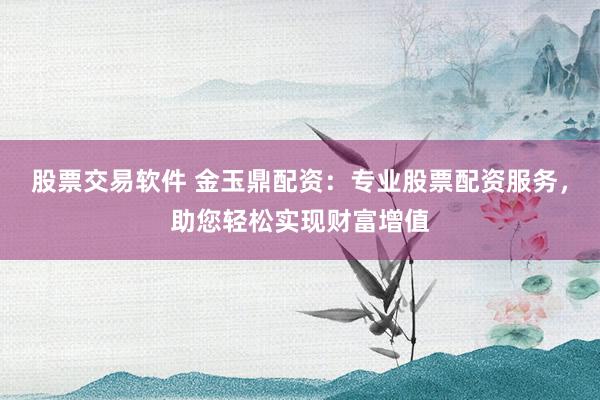 股票交易软件 金玉鼎配资：专业股票配资服务，助您轻松实现财富增值