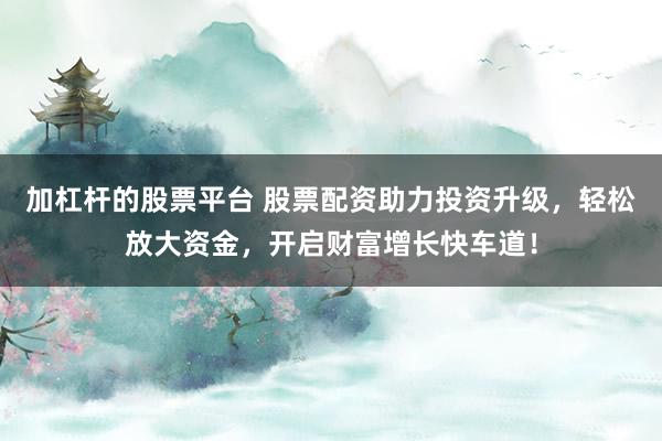 加杠杆的股票平台 股票配资助力投资升级，轻松放大资金，开启财富增长快车道！