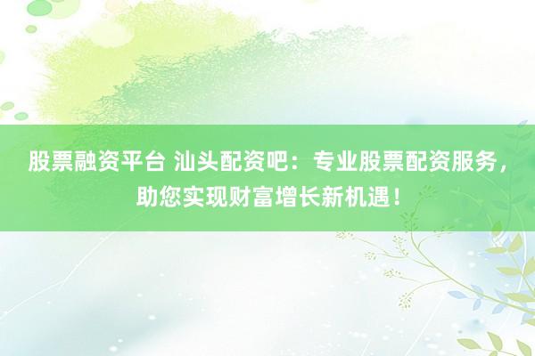 股票融资平台 汕头配资吧：专业股票配资服务，助您实现财富增长新机遇！
