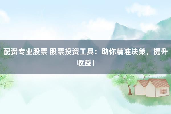 配资专业股票 股票投资工具：助你精准决策，提升收益！