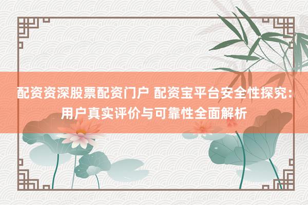 配资资深股票配资门户 配资宝平台安全性探究：用户真实评价与可靠性全面解析