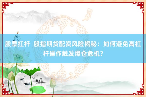 股票扛杆  股指期货配资风险揭秘：如何避免高杠杆操作触发爆仓危机？
