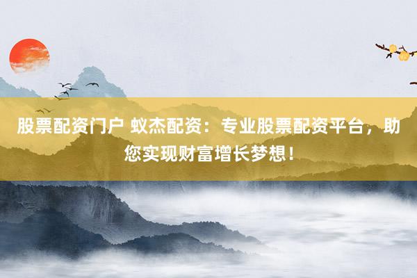 股票配资门户 蚁杰配资：专业股票配资平台，助您实现财富增长梦想！