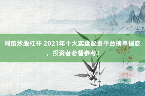 网络炒股杠杆 2021年十大实盘配资平台榜单揭晓，投资者必备参考！