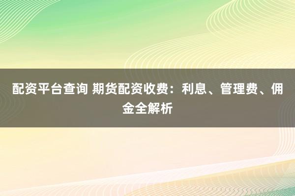 配资平台查询 期货配资收费：利息、管理费、佣金全解析