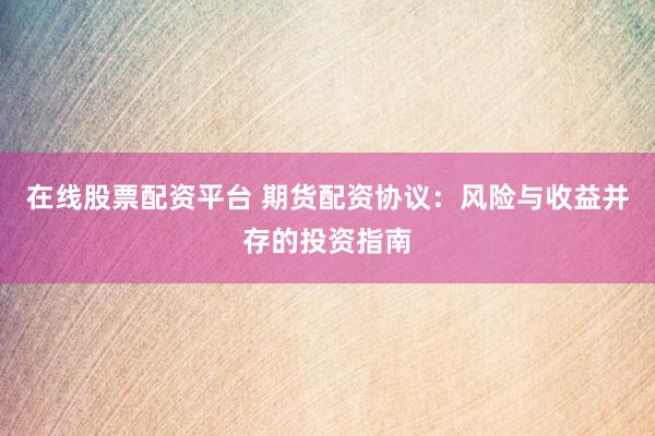 在线股票配资平台 期货配资协议：风险与收益并存的投资指南
