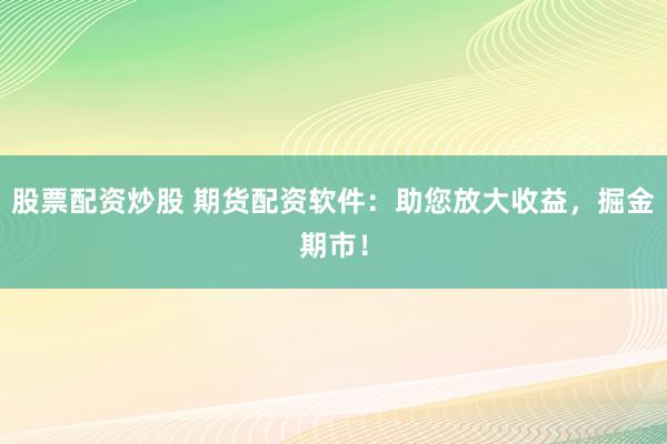股票配资炒股 期货配资软件：助您放大收益，掘金期市！
