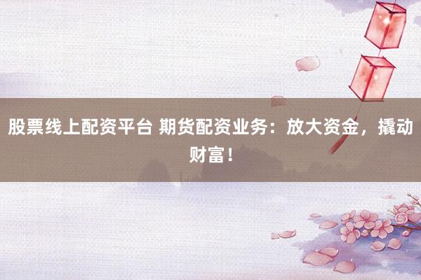 股票线上配资平台 期货配资业务：放大资金，撬动财富！