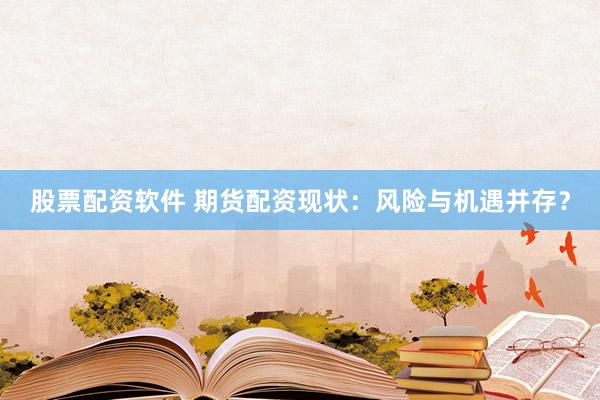 股票配资软件 期货配资现状：风险与机遇并存？
