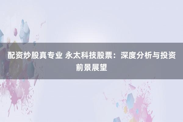 配资炒股真专业 永太科技股票：深度分析与投资前景展望