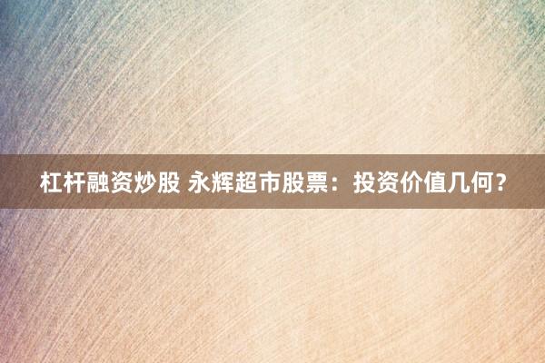 杠杆融资炒股 永辉超市股票：投资价值几何？
