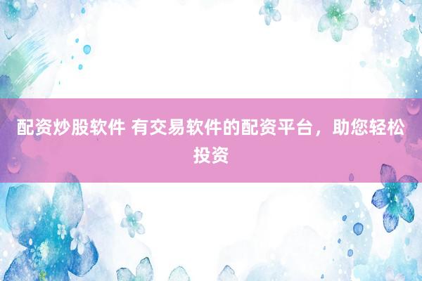 配资炒股软件 有交易软件的配资平台，助您轻松投资