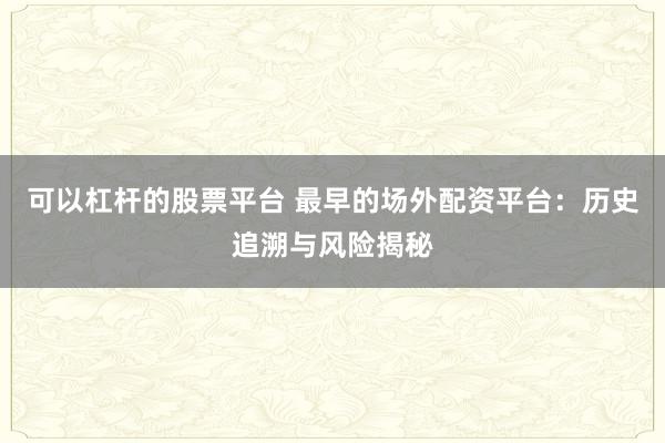 可以杠杆的股票平台 最早的场外配资平台：历史追溯与风险揭秘