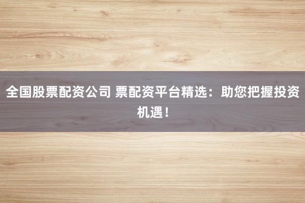 全国股票配资公司 票配资平台精选：助您把握投资机遇！