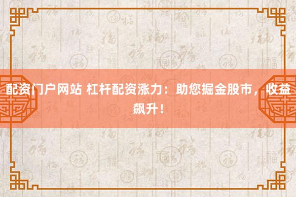 配资门户网站 杠杆配资涨力：助您掘金股市，收益飙升！
