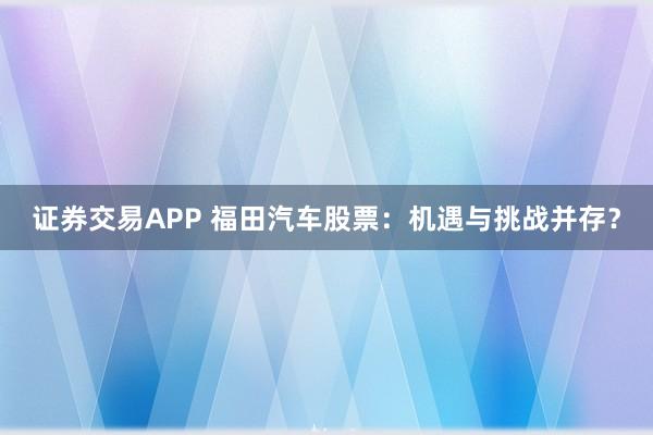 证券交易APP 福田汽车股票：机遇与挑战并存？