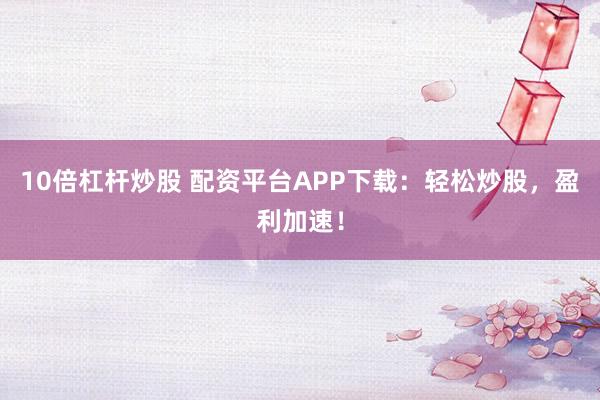 10倍杠杆炒股 配资平台APP下载：轻松炒股，盈利加速！