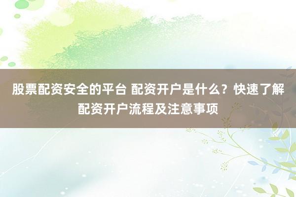 股票配资安全的平台 配资开户是什么？快速了解配资开户流程及注意事项