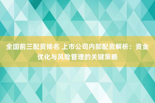 全国前三配资排名 上市公司内部配资解析：资金优化与风险管理的关键策略