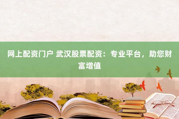 网上配资门户 武汉股票配资：专业平台，助您财富增值