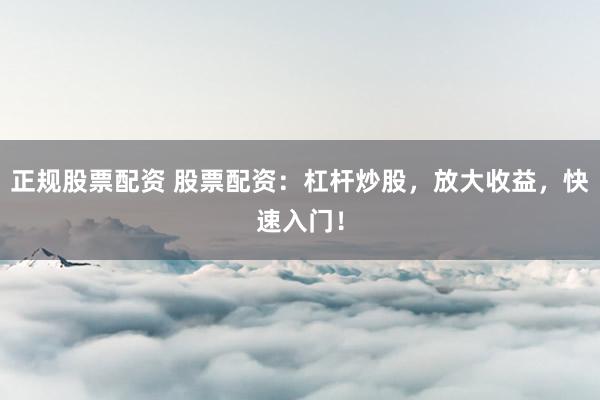 正规股票配资 股票配资：杠杆炒股，放大收益，快速入门！