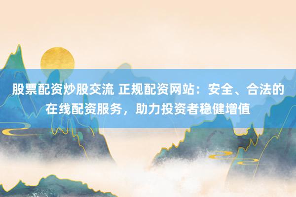 股票配资炒股交流 正规配资网站：安全、合法的在线配资服务，助力投资者稳健增值