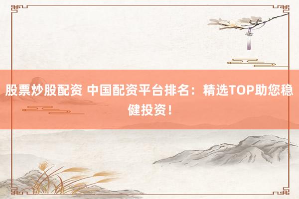 股票炒股配资 中国配资平台排名：精选TOP助您稳健投资！