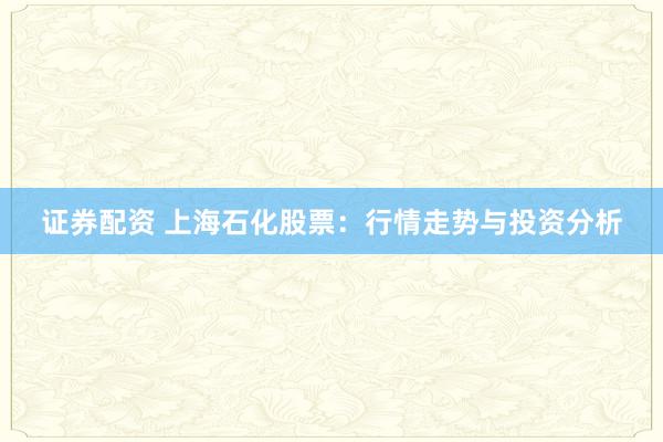 证券配资 上海石化股票：行情走势与投资分析