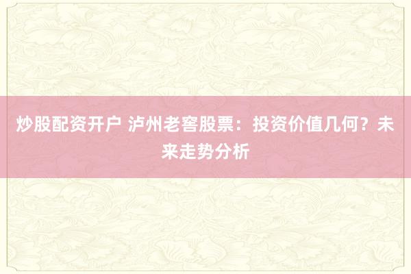 炒股配资开户 泸州老窖股票：投资价值几何？未来走势分析