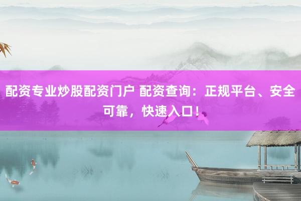 配资专业炒股配资门户 配资查询：正规平台、安全可靠，快速入口！