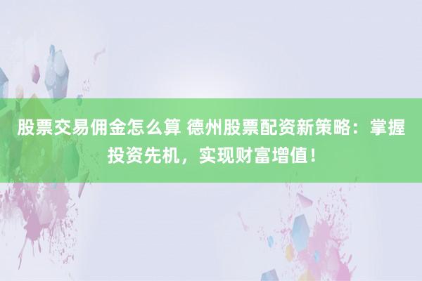 股票交易佣金怎么算 德州股票配资新策略：掌握投资先机，实现财富增值！