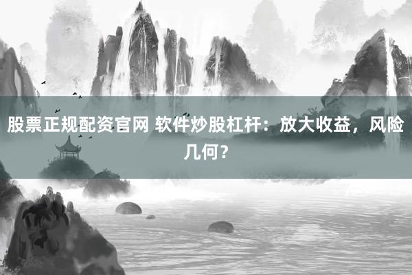 股票正规配资官网 软件炒股杠杆：放大收益，风险几何？