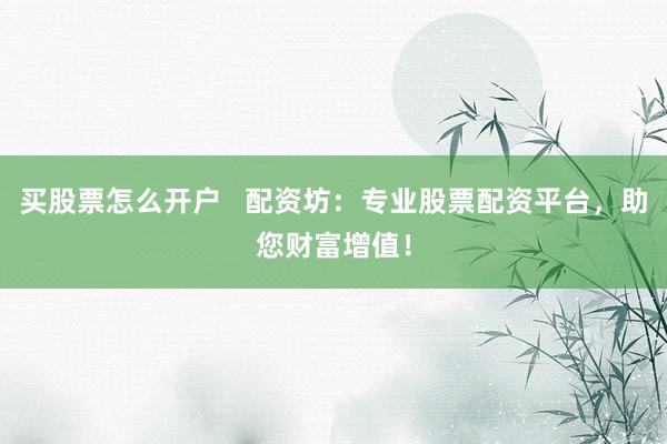 买股票怎么开户   配资坊：专业股票配资平台，助您财富增值！