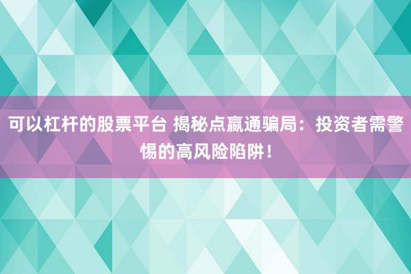 可以杠杆的股票平台 揭秘点嬴通骗局：投资者需警惕的高风险陷阱！